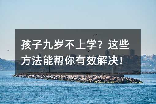 孩子九岁不上学?这些方法能帮你有效解决!