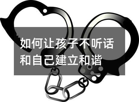 如何让孩子不听话和自己建立和谐