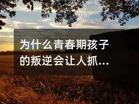 为何青春期孩子的不听话会叫人抓狂？