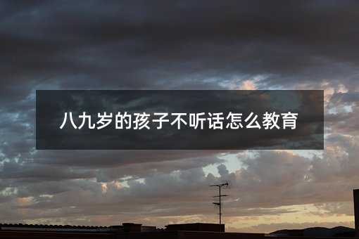 八九岁的孩子不听话怎么教育