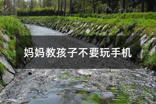 妈妈教孩子不要玩手机