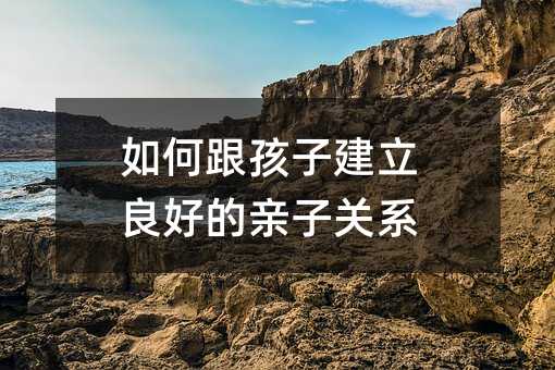 如何跟孩子建立良好的亲子关系