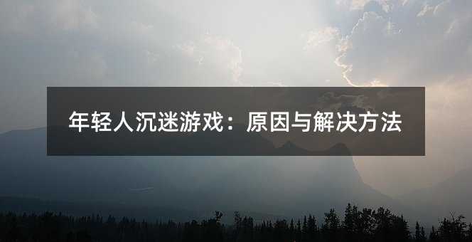 年轻人沉迷游戏:原因与解决方法