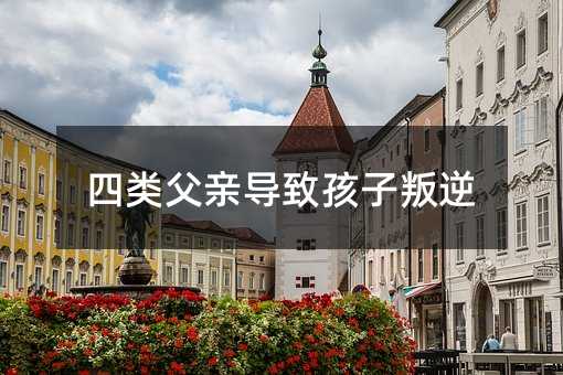 四类父亲导致孩子叛逆