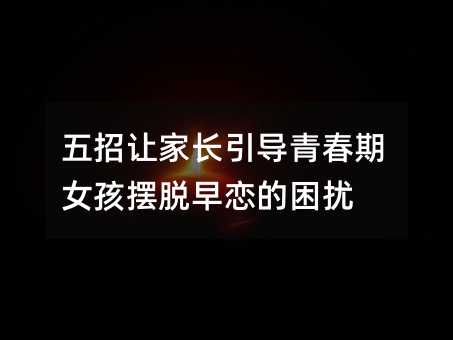 五招让家长引导青春期女孩摆脱早恋的困扰