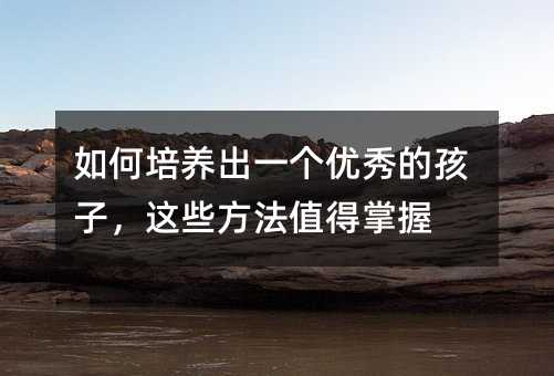 如何培养出一个优秀的孩子,这些方法值得掌握