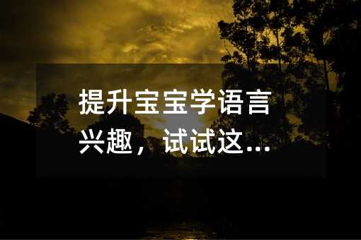 提高孩子学语言兴趣，试一试这5招