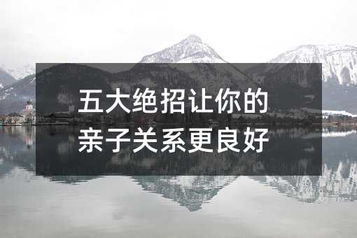 五大绝招叫你的亲子关系更好