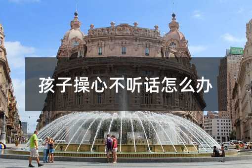 孩子操心叛逆如何解决