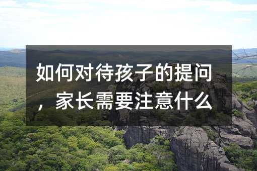 怎么样对待孩子的提问，父母应该注意什么