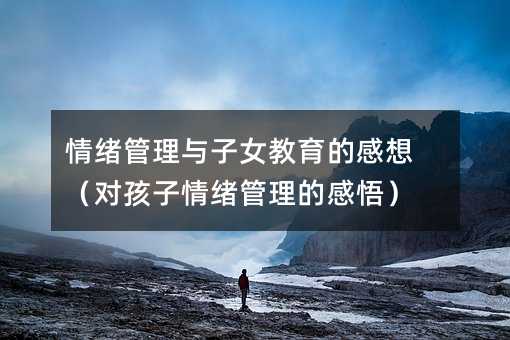 情绪管理与子女教育的感想(对孩子情绪管理的感悟)