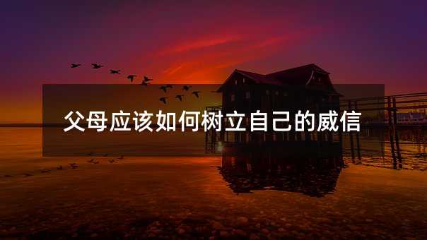 爸爸妈妈应该怎么样树立我们的威信