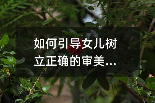 如何引导女儿树立正确的审美观念