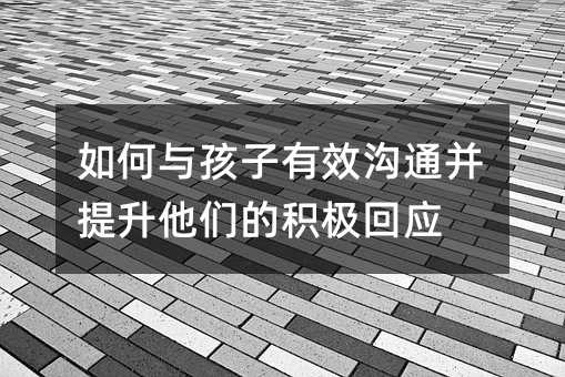 如何与孩子有效沟通并提升他们的积极回应