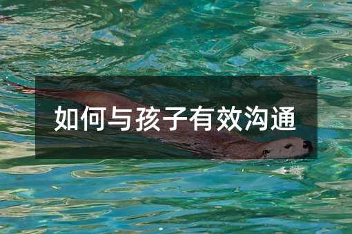 如何与孩子有效沟通
