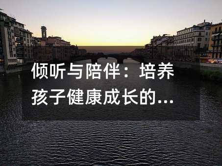 倾听与陪伴:培养孩子健康成长的关键