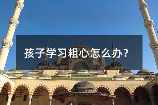 孩子学习粗心怎么办？