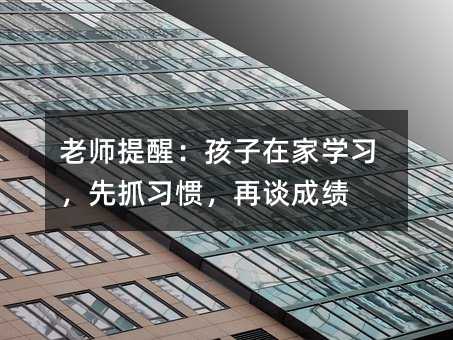 老师提醒:孩子在家学习,先抓习惯,再谈成绩