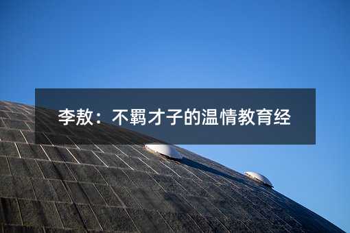 李敖：不羁才子的温情教育经