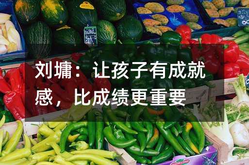 刘墉：让孩子有收获感，比成绩更要紧