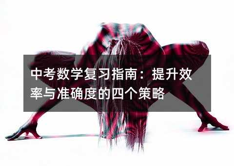 中考数学复习指南:提升效率与准确度的四个策略