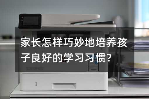 家长怎样巧妙地培养孩子良好的学习习惯?