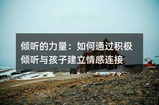 倾听的力量:如何通过积极倾听与孩子建立情感连接