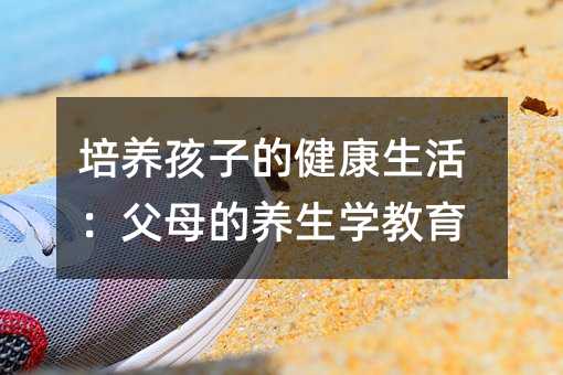 培养孩子的健康生活:父母的养生学教育