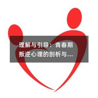 理解与引导:青春期叛逆心理的剖析与应对