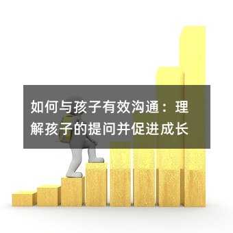 怎么样与孩子有效交流：理解孩子的提问并促进成长