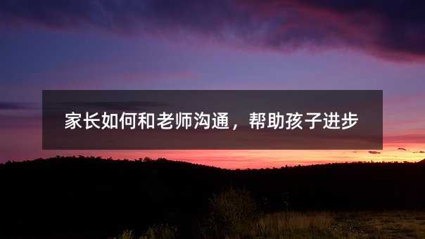 家长如何和老师沟通,帮助孩子进步