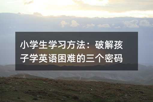 小学生学习方法:破解孩子学英语困难的三个密码