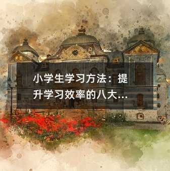 小学生学习方法:提升学习效率的八大技巧