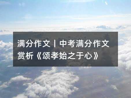 满分作文丨中考满分作文赏析《颂孝始之于心》