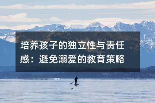 培养孩子的独立性与责任感:避免溺爱的教育策略