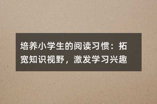 培养小学生的阅读习惯：拓宽常识视线，激起学习兴趣