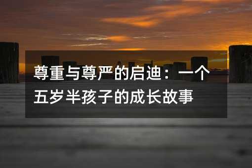 尊重与尊严的启迪:一个五岁半孩子的成长故事