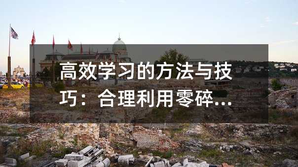 高效学习的方法与技巧:合理利用零碎时间