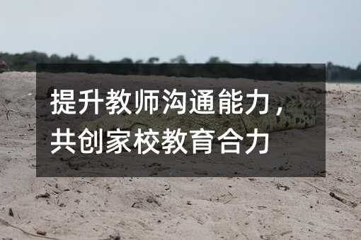 提升教师沟通能力,共创家校教育合力