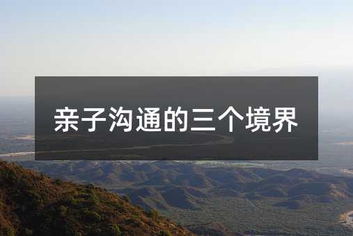 亲子沟通的三个境界