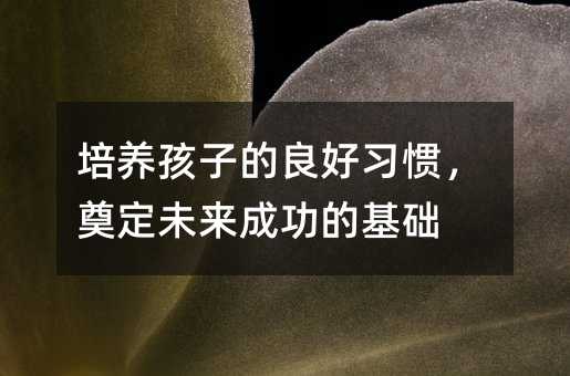 培养孩子的良好习惯，奠定未来成功的基础