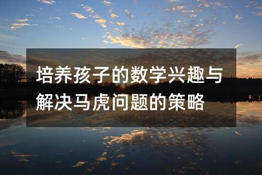培养孩子的数学兴趣与解决马虎问题的策略