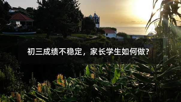 初三成绩不稳定,家长学生如何做?