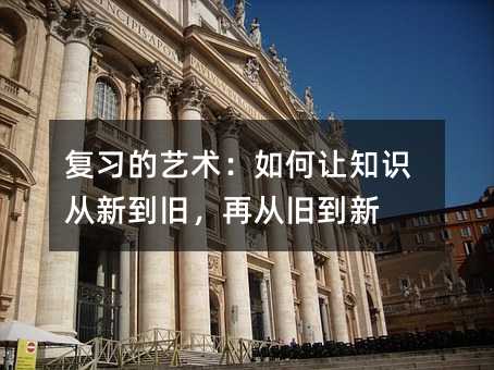 复习的艺术:如何让知识从新到旧,再从旧到新