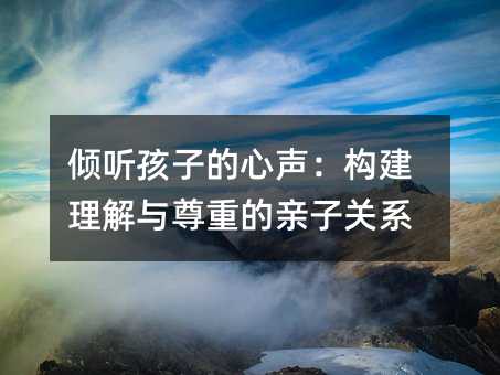 倾听孩子的心声:构建理解与尊重的亲子关系