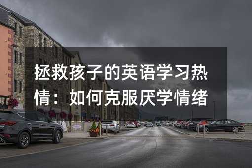 拯救孩子的英语学习热情:如何克服厌学情绪