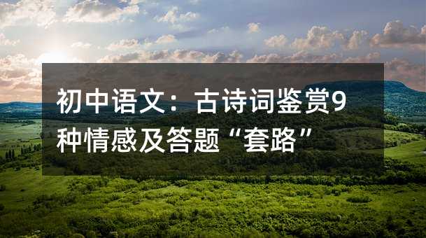 初中语文:古诗词鉴赏9种情感及答题“套路”