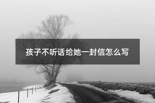 孩子不听话给她一封信怎么写