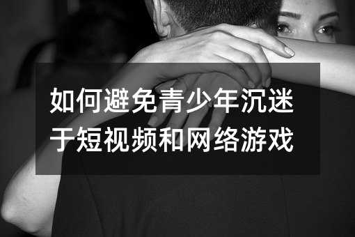 如何避免青少年沉迷于短视频和网络游戏