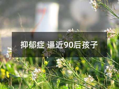 抑郁症 逼近90后孩子